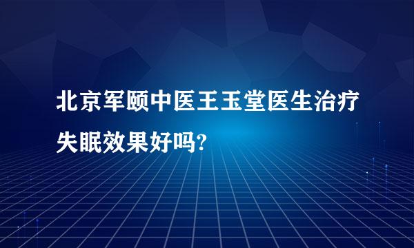 北京军颐中医王玉堂医生治疗失眠效果好吗?