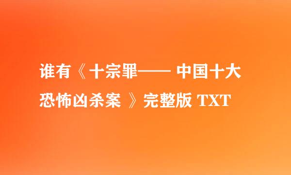 谁有《十宗罪—— 中国十大恐怖凶杀案 》完整版 TXT