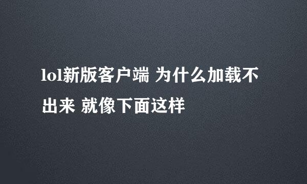 lol新版客户端 为什么加载不出来 就像下面这样