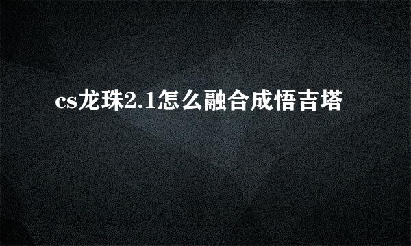 cs龙珠2.1怎么融合成悟吉塔