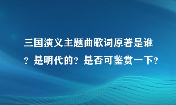 三国演义主题曲歌词原著是谁？是明代的？是否可鉴赏一下？