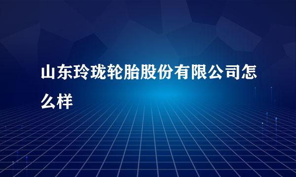 山东玲珑轮胎股份有限公司怎么样