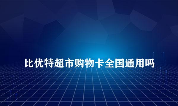 
比优特超市购物卡全国通用吗
