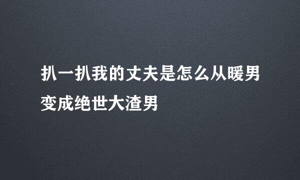 扒一扒我的丈夫是怎么从暖男变成绝世大渣男