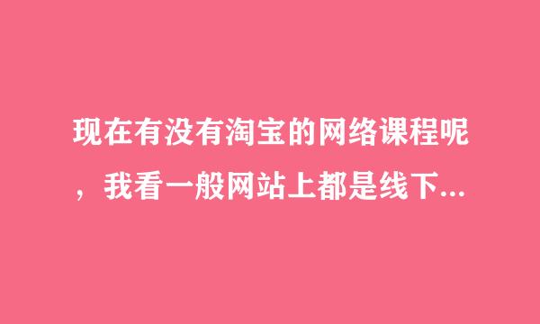 现在有没有淘宝的网络课程呢，我看一般网站上都是线下课，我没有时间呀。哪有线上的淘宝课呢