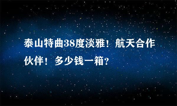 泰山特曲38度淡雅！航天合作伙伴！多少钱一箱？