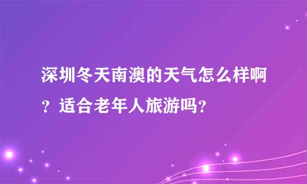 深圳冬天南澳的天气怎么样啊？适合老年人旅游吗？