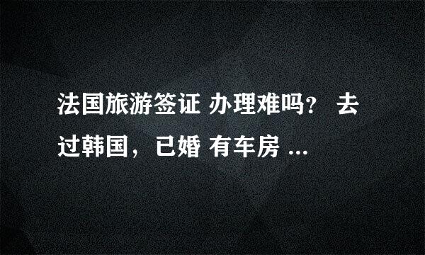 法国旅游签证 办理难吗？ 去过韩国，已婚 有车房 存款证明80万三年的， 夫妻两人年收入10