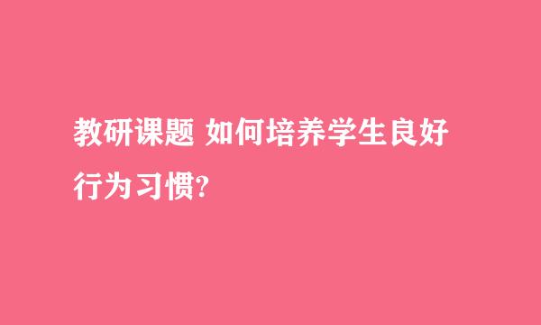 教研课题 如何培养学生良好行为习惯?