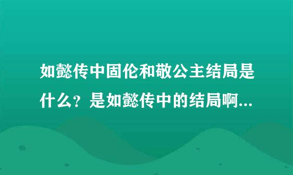 如懿传中固伦和敬公主结局是什么？是如懿传中的结局啊！不要给我科普历史上的！