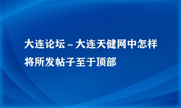 大连论坛－大连天健网中怎样将所发帖子至于顶部