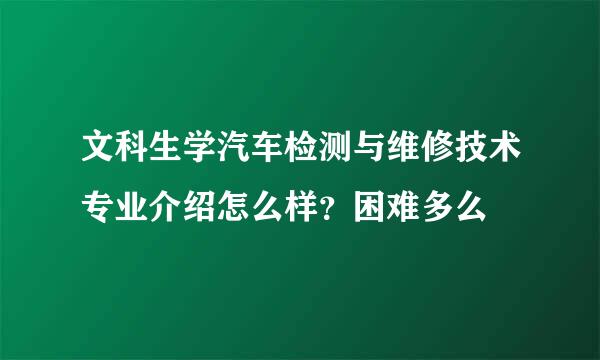 文科生学汽车检测与维修技术专业介绍怎么样？困难多么