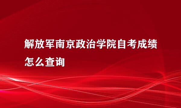 解放军南京政治学院自考成绩怎么查询