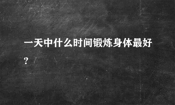 一天中什么时间锻炼身体最好？