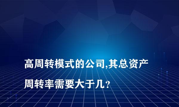 
高周转模式的公司,其总资产周转率需要大于几？
