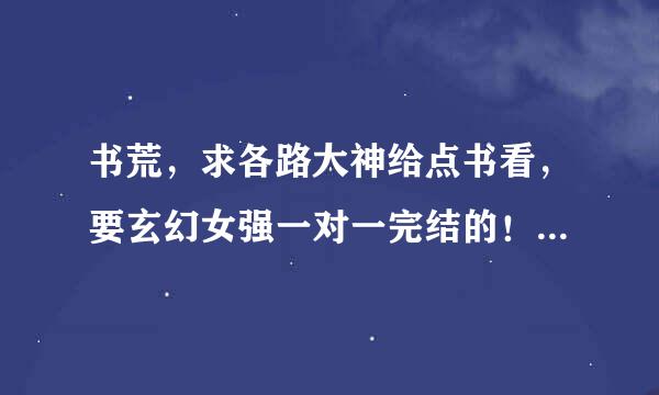 书荒，求各路大神给点书看，要玄幻女强一对一完结的！可以是类似傲风，隐帝，邪医毒妃，天才儿子腹黑娘亲