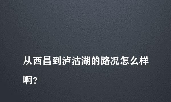 
从西昌到泸沽湖的路况怎么样啊？
