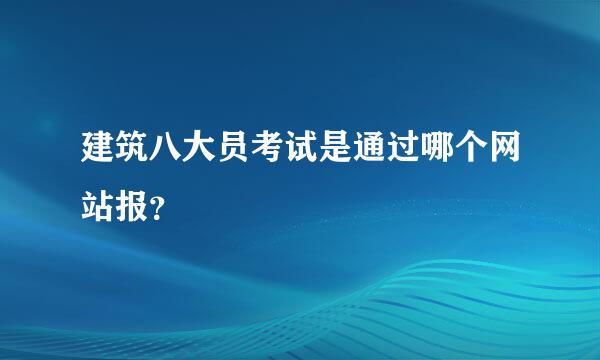 建筑八大员考试是通过哪个网站报？