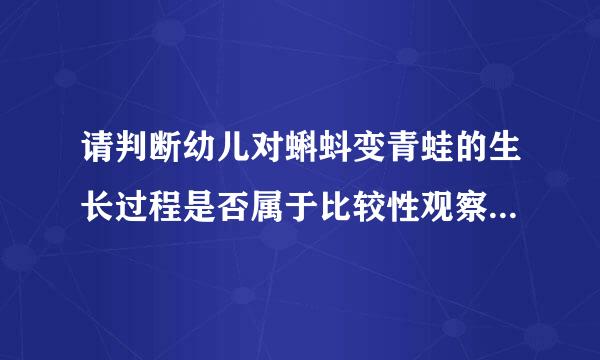 请判断幼儿对蝌蚪变青蛙的生长过程是否属于比较性观察，为什么