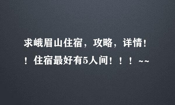 求峨眉山住宿，攻略，详情！！住宿最好有5人间！！！~~