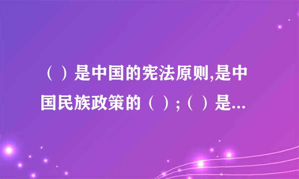 （）是中国的宪法原则,是中国民族政策的（）;（）是中国助理民族问题的根本原则，也是中国民族政策的（）