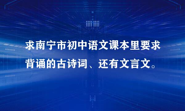 求南宁市初中语文课本里要求背诵的古诗词、还有文言文。