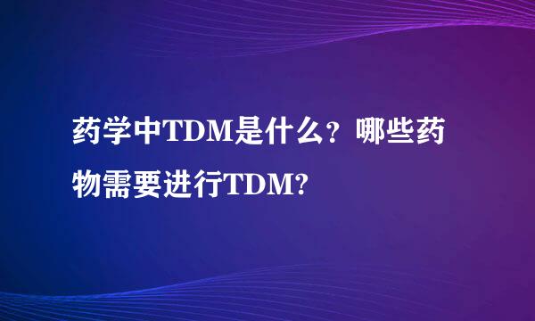 药学中TDM是什么？哪些药物需要进行TDM?