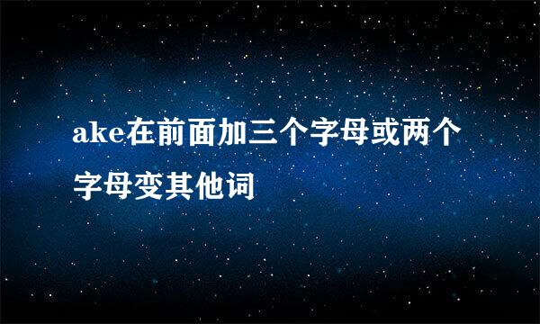 ake在前面加三个字母或两个字母变其他词