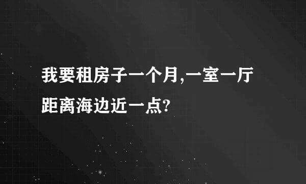 我要租房子一个月,一室一厅距离海边近一点?