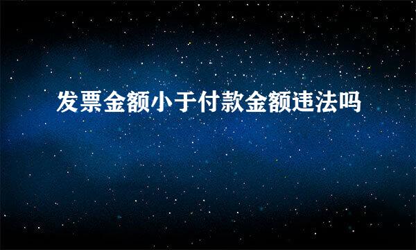 发票金额小于付款金额违法吗