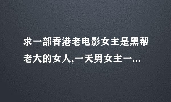 求一部香港老电影女主是黑帮老大的女人,一天男女主一起兜风回来后被黑帮老大发现了后来男女主一起杀了他