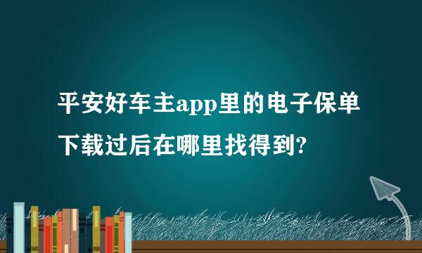 平安好车主app里的电子保单下载过后在哪里找得到?