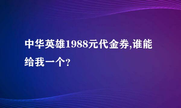 中华英雄1988元代金券,谁能给我一个？