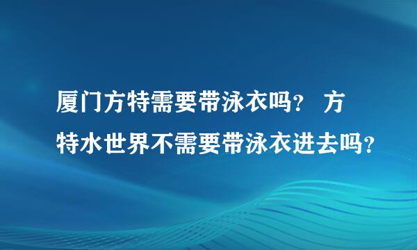 厦门方特需要带泳衣吗？ 方特水世界不需要带泳衣进去吗？