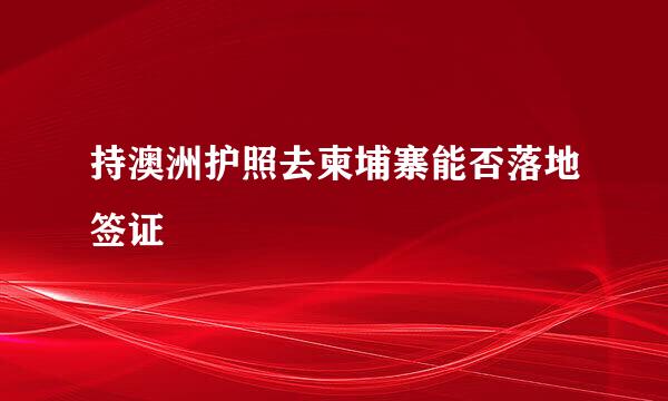 持澳洲护照去柬埔寨能否落地签证