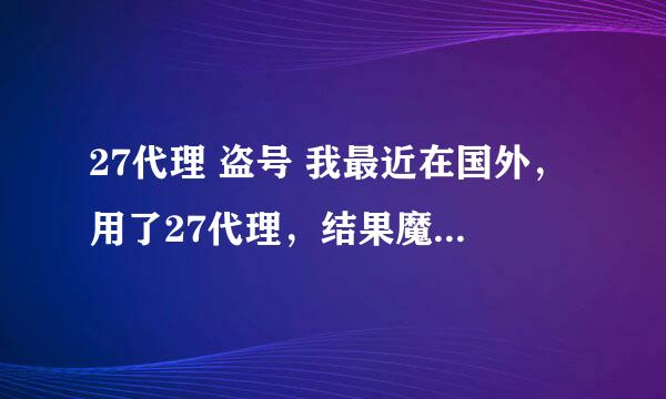 27代理 盗号 我最近在国外，用了27代理，结果魔兽世界账号的被盗。。。