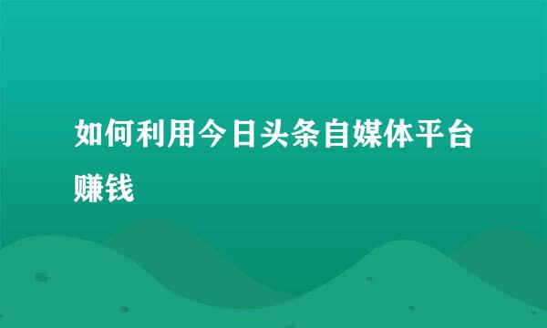 如何利用今日头条自媒体平台赚钱