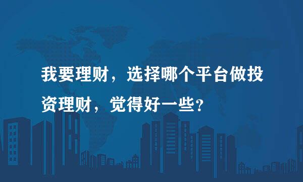 我要理财，选择哪个平台做投资理财，觉得好一些？