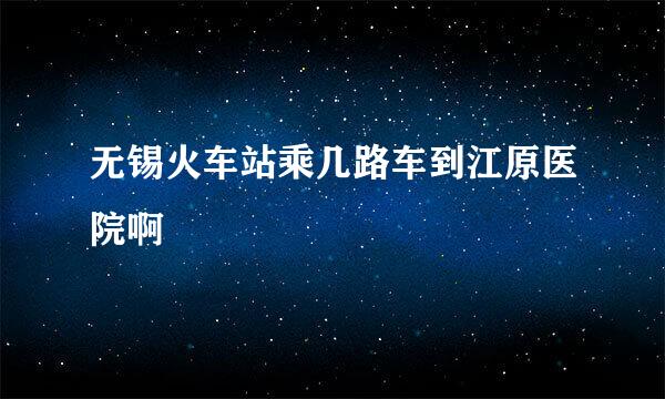 无锡火车站乘几路车到江原医院啊