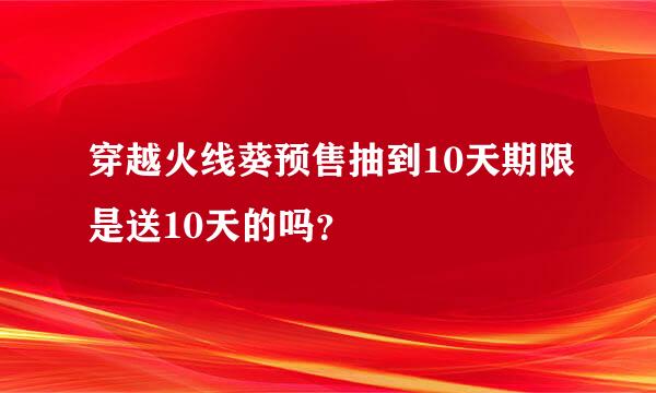 穿越火线葵预售抽到10天期限是送10天的吗？