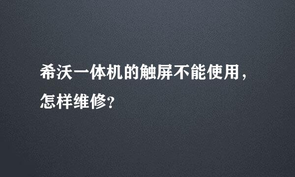 希沃一体机的触屏不能使用，怎样维修？