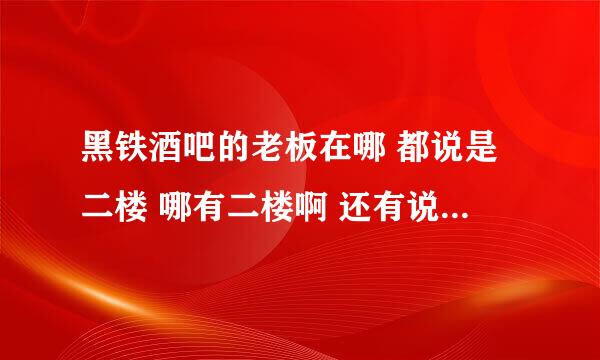 黑铁酒吧的老板在哪 都说是二楼 哪有二楼啊 还有说在酒吧里面 我没钥匙 怎么进去啊 都说证明解释