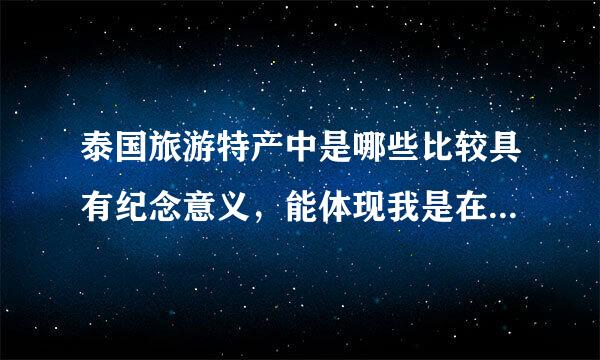 泰国旅游特产中是哪些比较具有纪念意义，能体现我是在本土买的，国内没有的。