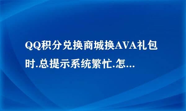 QQ积分兑换商城换AVA礼包时.总提示系统繁忙.怎么解决啊