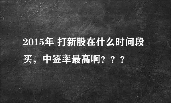 2015年 打新股在什么时间段买，中签率最高啊？？？