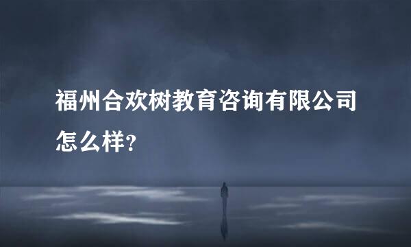 福州合欢树教育咨询有限公司怎么样？