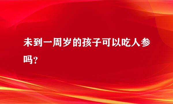 未到一周岁的孩子可以吃人参吗？