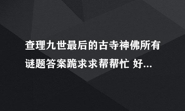 查理九世最后的古寺神佛所有谜题答案跪求求帮帮忙 好人一生平安