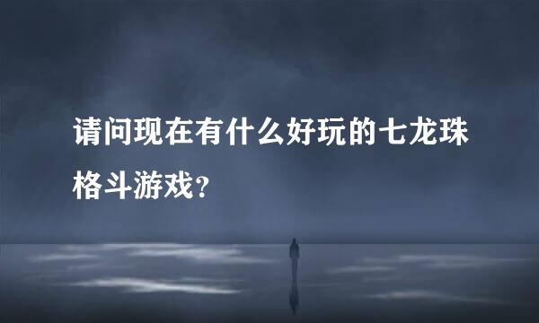 请问现在有什么好玩的七龙珠格斗游戏？