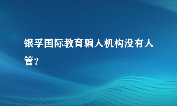 银孚国际教育骗人机构没有人管？